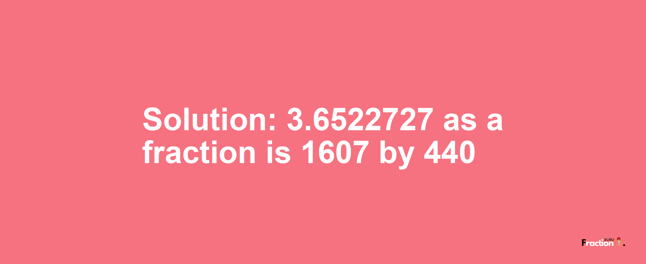 Solution:3.6522727 as a fraction is 1607/440
